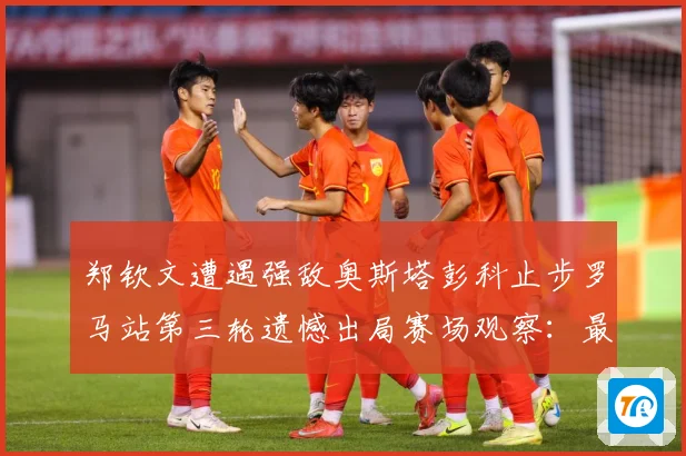 郑钦文遭遇强敌奥斯塔彭科止步罗马站第三轮遗憾出局赛场观察：最新赛事动态与深度分析