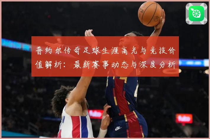 普约尔传奇足球生涯高光与竞技价值解析：最新赛事动态与深度分析