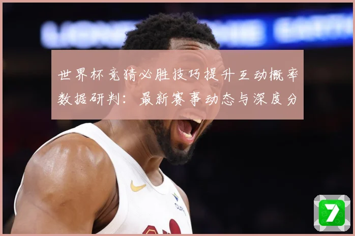 世界杯竞猜必胜技巧提升互动概率数据研判：最新赛事动态与深度分析
