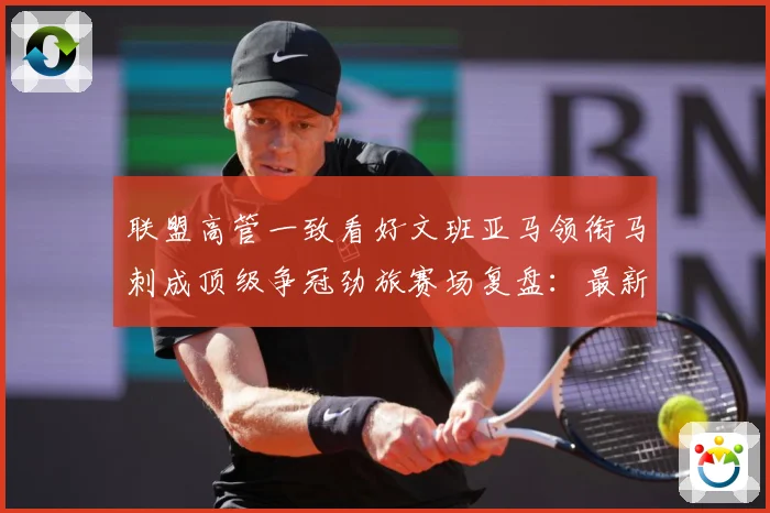 联盟高管一致看好文班亚马领衔马刺成顶级争冠劲旅赛场复盘：最新赛事动态与深度分析