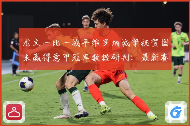 尤文一比一战平维罗纳诚挚祝贺国米赢得意甲冠军数据研判：最新赛事动态与深度分析