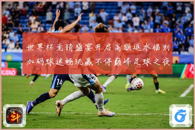 世界杯竞猜盛宴开启高额返水福利加码球迷畅玩赢不停巅峰足球之夜数据研判：最新赛事动态与深度分析