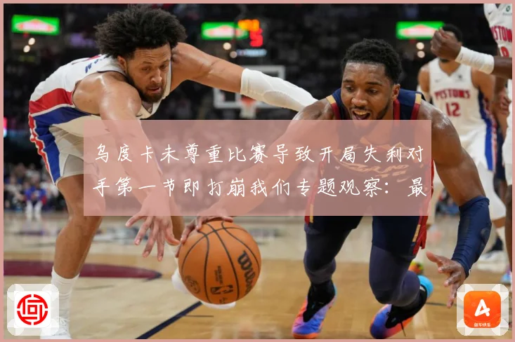 乌度卡未尊重比赛导致开局失利对手第一节即打崩我们专题观察：最新赛事动态与深度分析