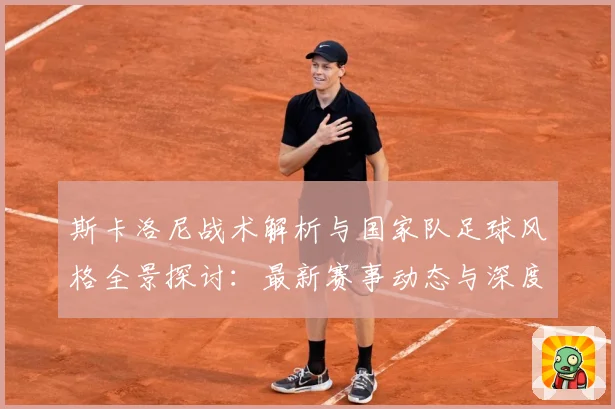 斯卡洛尼战术解析与国家队足球风格全景探讨：最新赛事动态与深度分析