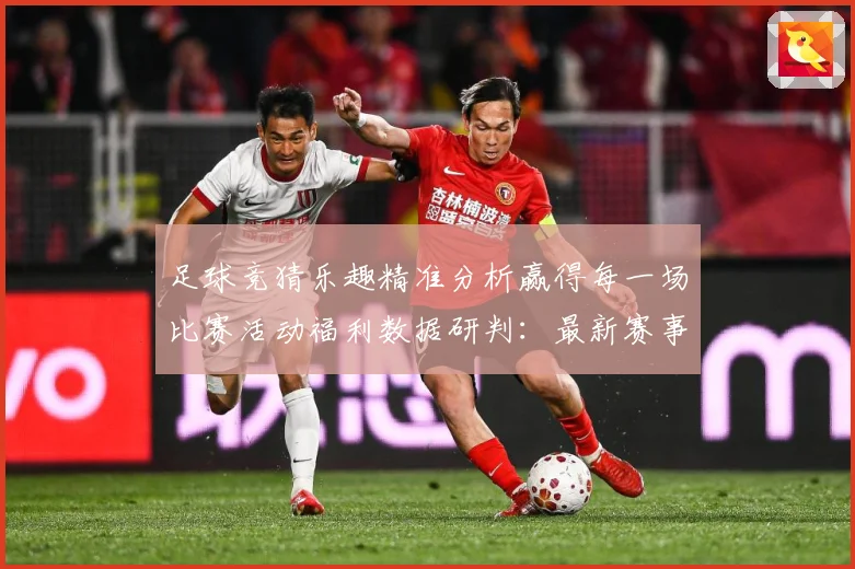 足球竞猜乐趣精准分析赢得每一场比赛活动福利数据研判：最新赛事动态与深度分析