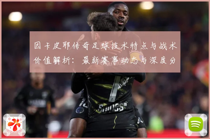 因卡皮耶传奇足球技术特点与战术价值解析：最新赛事动态与深度分析