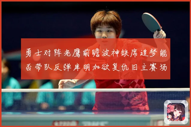勇士对阵老鹰前瞻波神缺席追梦能否带队反弹库明加欲复仇旧主赛场复盘：最新赛事动态与深度分析