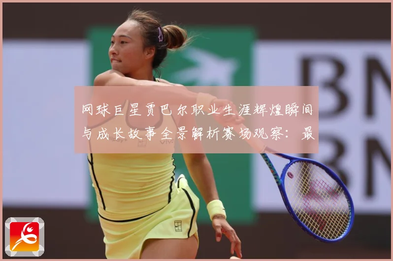 网球巨星贾巴尔职业生涯辉煌瞬间与成长故事全景解析赛场观察：最新赛事动态与深度分析