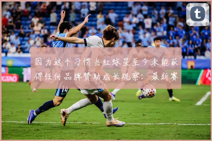 因为这个习惯当红球星至今未能获得任何品牌赞助成长观察：最新赛事动态与深度分析