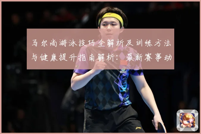 马尔尚游泳技巧全解析及训练方法与健康提升指南解析：最新赛事动态与深度分析