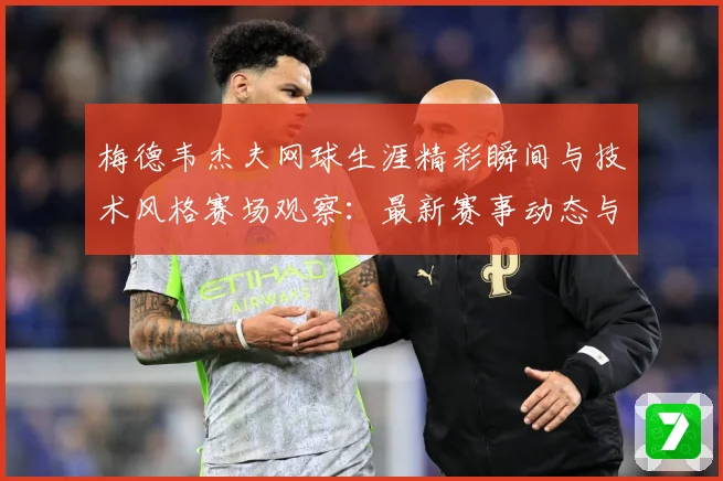 梅德韦杰夫网球生涯精彩瞬间与技术风格赛场观察：最新赛事动态与深度分析
