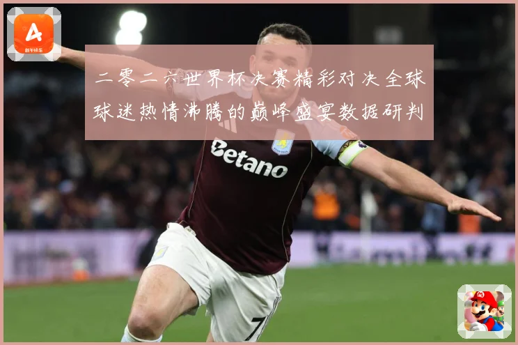 二零二六世界杯决赛精彩对决全球球迷热情沸腾的巅峰盛宴数据研判：最新赛事动态与深度分析