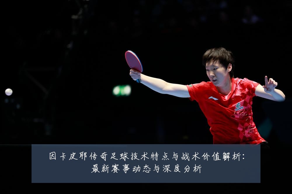 因卡皮耶传奇足球技术特点与战术价值解析:最新赛事动态与深度分析