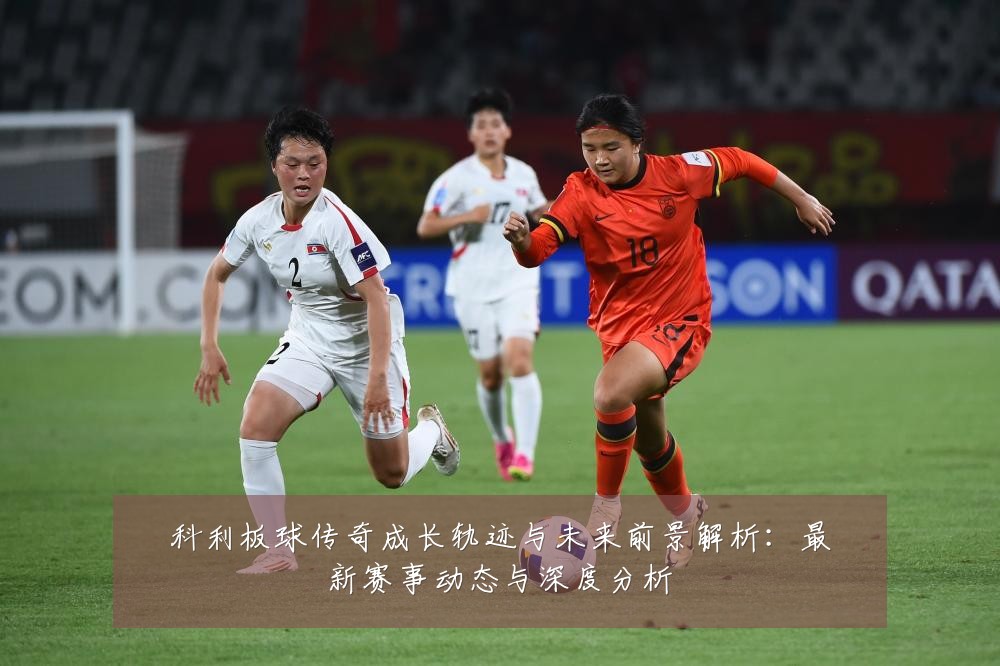 科利板球传奇成长轨迹与未来前景解析：最新赛事动态与深度分析
