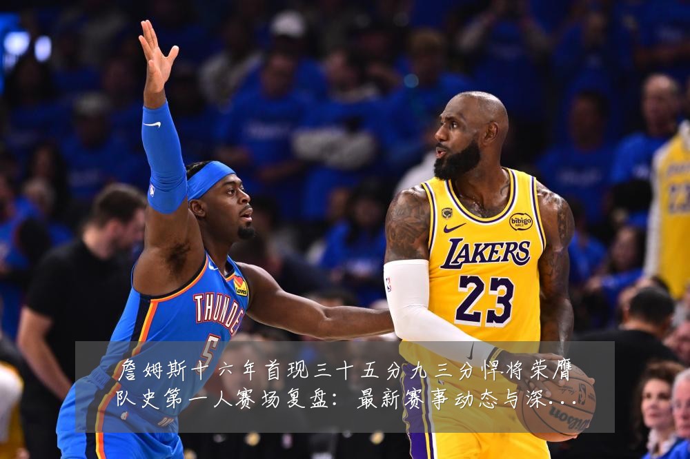 詹姆斯十六年首现三十五分九三分悍将荣膺队史第一人赛场复盘:最新赛事动态与深度分析