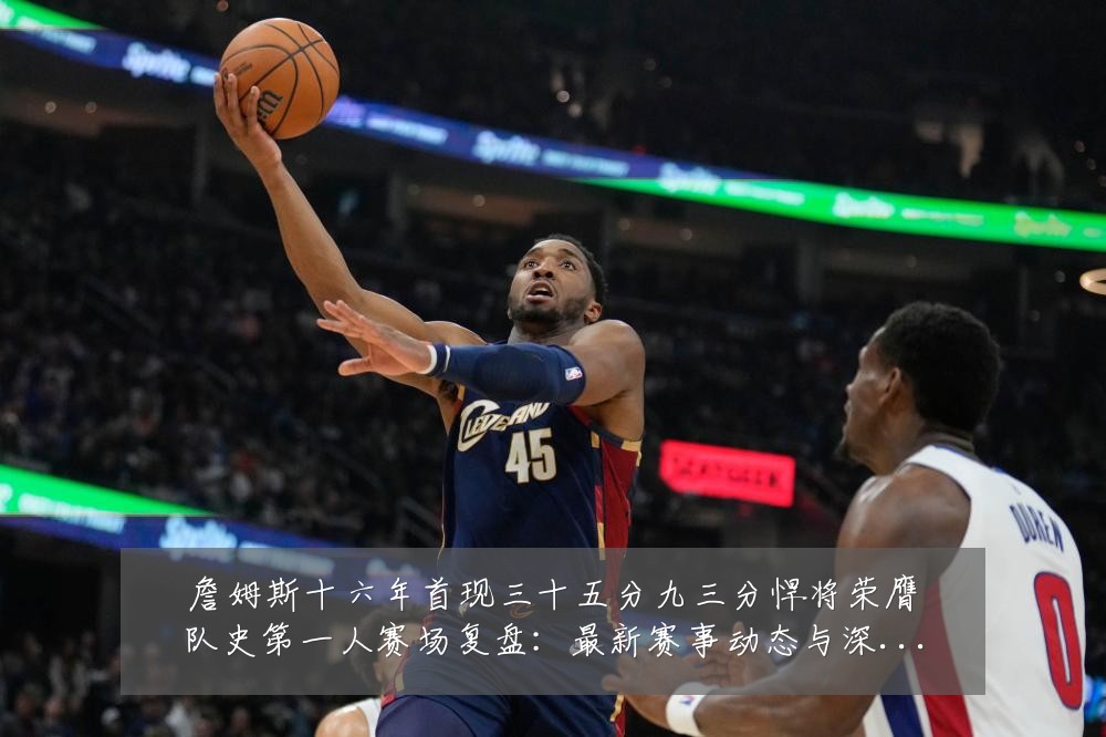 詹姆斯十六年首现三十五分九三分悍将荣膺队史第一人赛场复盘:最新赛事动态与深度分析