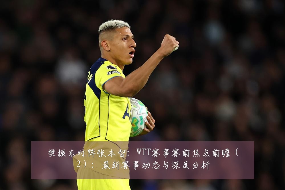 樊振东对阵张本智：WTT赛事赛前焦点前瞻（2）：最新赛事动态与深度分析