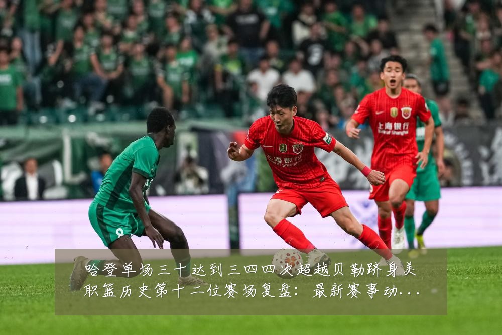 哈登单场三十达到三四四次超越贝勒跻身美职篮历史第十二位赛场复盘:最新赛事动态与深度分析