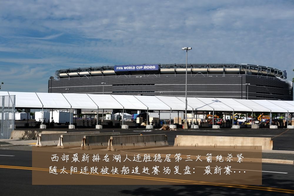 西部最新排名湖人连胜稳居第三火箭绝杀紧随太阳连败被快船追赶赛场复盘:最新赛事动态与深度分析