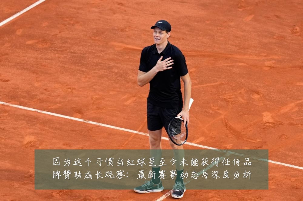 因为这个习惯当红球星至今未能获得任何品牌赞助成长观察:最新赛事动态与深度分析