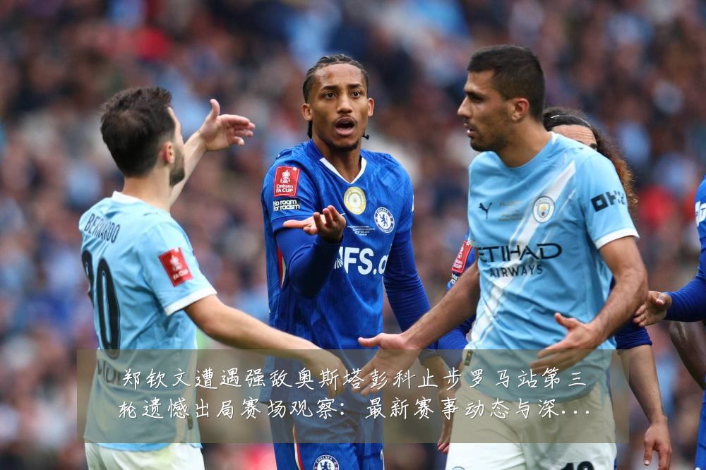 郑钦文遭遇强敌奥斯塔彭科止步罗马站第三轮遗憾出局赛场观察：最新赛事动态与深度分析