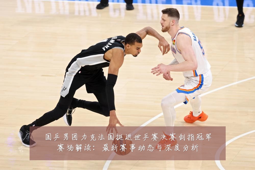 国乒男团力克法国挺进世乒赛决赛剑指冠军赛场解读:最新赛事动态与深度分析