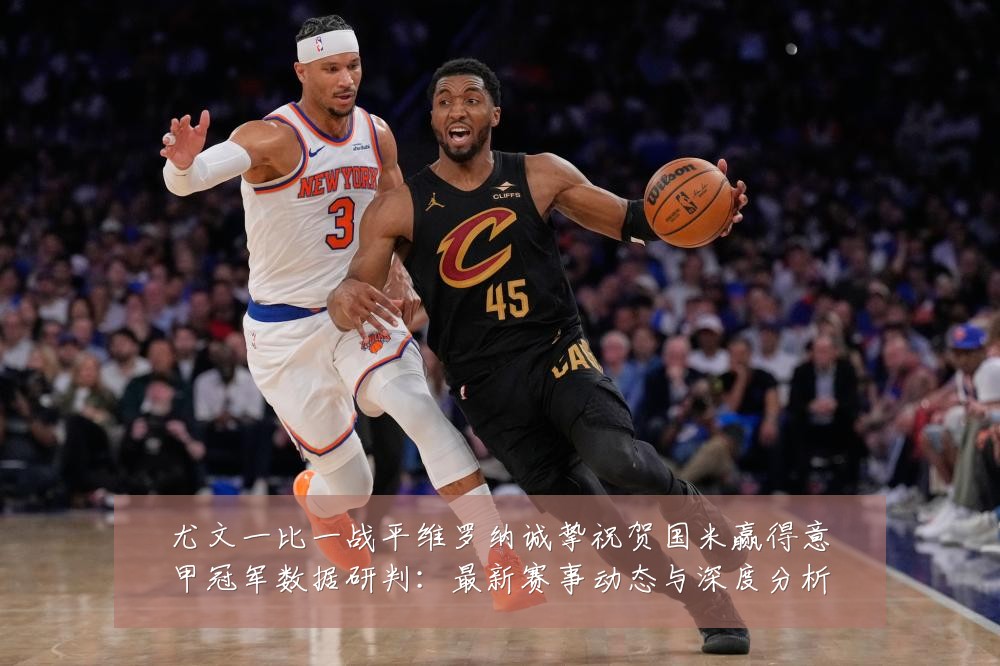 尤文一比一战平维罗纳诚挚祝贺国米赢得意甲冠军数据研判:最新赛事动态与深度分析