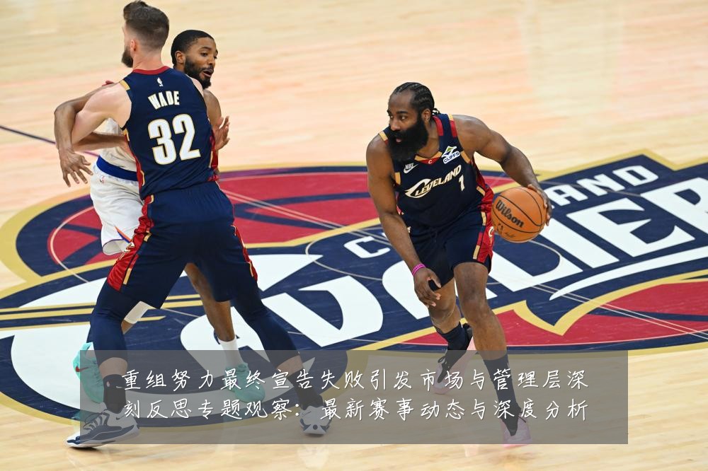 重组努力最终宣告失败引发市场与管理层深刻反思专题观察:最新赛事动态与深度分析