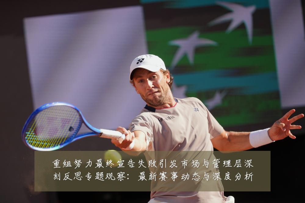 重组努力最终宣告失败引发市场与管理层深刻反思专题观察:最新赛事动态与深度分析